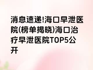 消息速递!海口早泄医院(榜单揭晓)海口治疗早泄医院TOP5公开