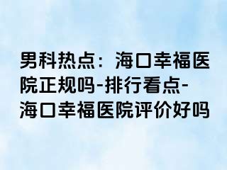 男科热点：海口幸福医院正规吗-排行看点-海口幸福医院评价好吗