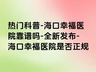 热门科普-海口幸福医院靠谱吗-全新发布-海口幸福医院是否正规