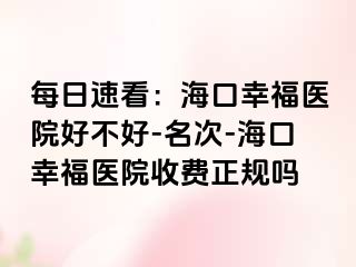 每日速看：海口幸福医院好不好-名次-海口幸福医院收费正规吗