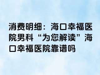 消费明细：海口幸福医院男科“为您解读”海口幸福医院靠谱吗