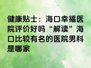 健康贴士：海口幸福医院评价好吗“解读”海口比较有名的医院男科是哪家