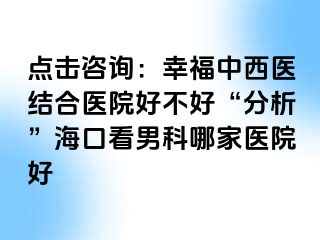 点击咨询：幸福中西医结合医院好不好“分析”海口看男科哪家医院好