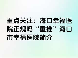 重点关注：海口幸福医院正规吗“重推”海口市幸福医院简介