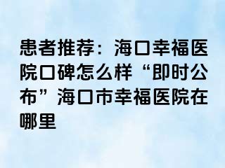 患者推荐：海口幸福医院口碑怎么样“即时公布”海口市幸福医院在哪里