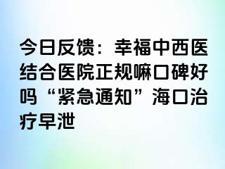 今日反馈：幸福中西医结合医院正规嘛口碑好吗“紧急通知”海口治疗早泄