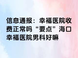 信息通报：幸福医院收费正常吗“要点”海口幸福医院男科好嘛