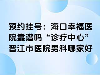 预约挂号：海口幸福医院靠谱吗“诊疗中心”晋江市医院男科哪家好