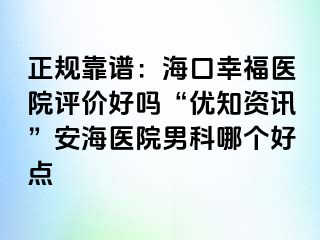 正规靠谱：海口幸福医院评价好吗“优知资讯”安海医院男科哪个好点