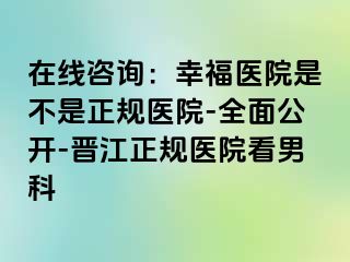 在线咨询：幸福医院是不是正规医院-全面公开-晋江正规医院看男科