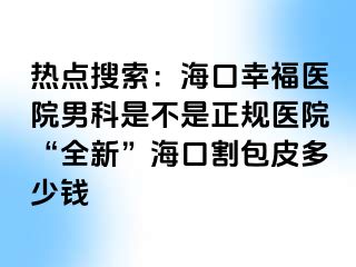 热点搜索：海口幸福医院男科是不是正规医院“全新”海口割包皮多少钱