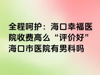 全程呵护：海口幸福医院收费高么“评价好”海口市医院有男科吗