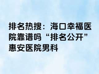 排名热搜：海口幸福医院靠谱吗“排名公开”惠安医院男科