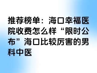 推荐榜单：海口幸福医院收费怎么样“限时公布”海口比较厉害的男科中医