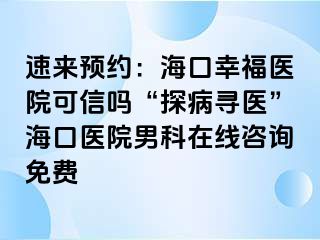 速来预约：海口幸福医院可信吗“探病寻医”海口医院男科在线咨询免费