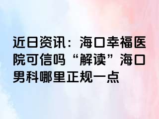 近日资讯：海口幸福医院可信吗“解读”海口男科哪里正规一点