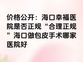 价格公开：海口幸福医院是否正规“合理正规”海口做包皮手术哪家医院好