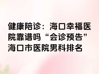 健康陪诊：海口幸福医院靠谱吗“会诊预告”海口市医院男科排名