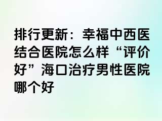 排行更新：幸福中西医结合医院怎么样“评价好”海口治疗男性医院哪个好