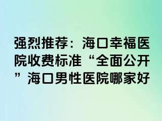 强烈推荐：海口幸福医院收费标准“全面公开”海口男性医院哪家好