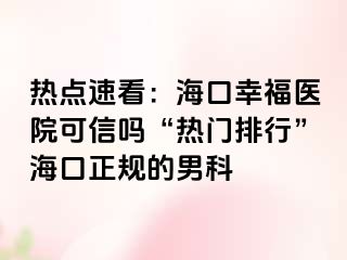 热点速看：海口幸福医院可信吗“热门排行”海口正规的男科