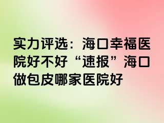 实力评选：海口幸福医院好不好“速报”海口做包皮哪家医院好