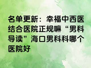 名单更新：幸福中西医结合医院正规嘛“男科导读”海口男科科哪个医院好