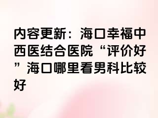 内容更新：海口幸福中西医结合医院“评价好”海口哪里看男科比较好
