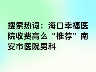 搜索热词：海口幸福医院收费高么“推荐”南安市医院男科