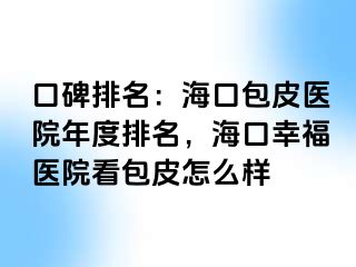 口碑排名：海口包皮医院年度排名，海口幸福医院看包皮怎么样