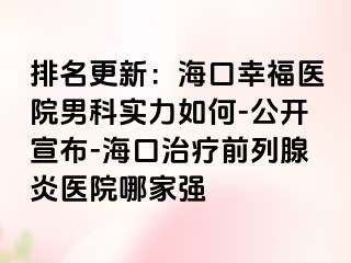 排名更新：海口幸福医院男科实力如何-公开宣布-海口治疗前列腺炎医院哪家强