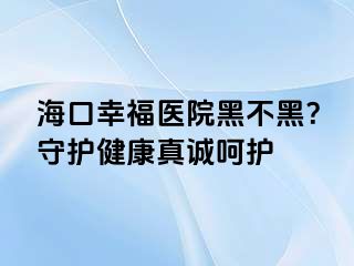 海口幸福医院黑不黑？守护健康真诚呵护