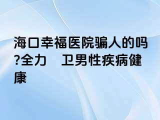 海口幸福医院骗人的吗?全力扞卫男性疾病健康