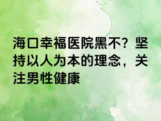 海口幸福医院黑不？坚持以人为本的理念，关注男性健康