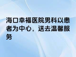 海口幸福医院男科以患者为中心，送去温馨服务