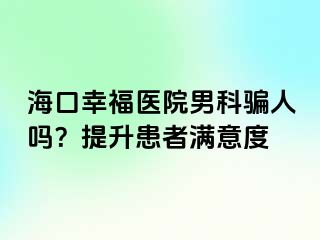 海口幸福医院男科骗人吗？提升患者满意度