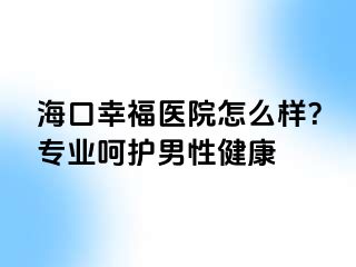 海口幸福医院怎么样？专业呵护男性健康