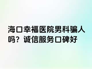 海口幸福医院男科骗人吗？诚信服务口碑好