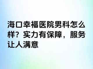 海口幸福医院男科怎么样？实力有保障，服务让人满意