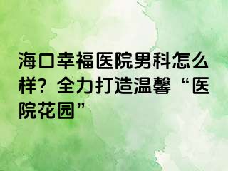 海口幸福医院男科怎么样？全力打造温馨“医院花园”