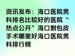 资讯发布：海口医院男科排名比较好的医院“热点公开”海口割包皮手术哪里好海口医院男科排行榜