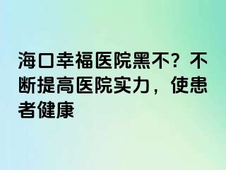 海口幸福医院黑不？不断提高医院实力，使患者健康