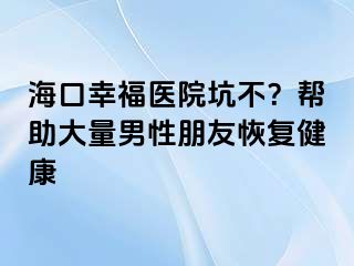 海口幸福医院坑不？帮助大量男性朋友恢复健康