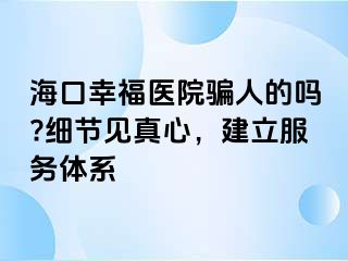 海口幸福医院骗人的吗?细节见真心，建立服务体系