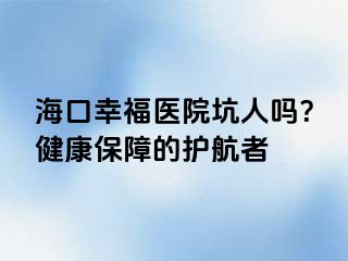 海口幸福医院坑人吗？健康保障的护航者