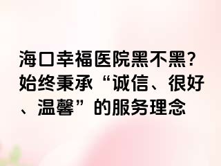 海口幸福医院黑不黑？始终秉承“诚信、很好、温馨”的服务理念