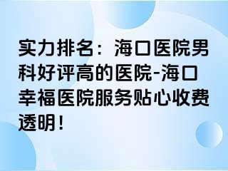 实力排名：海口医院男科好评高的医院-海口幸福医院服务贴心收费透明！