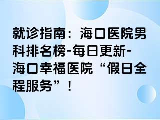 就诊指南：海口医院男科排名榜-每日更新-海口幸福医院“假日全程服务”！