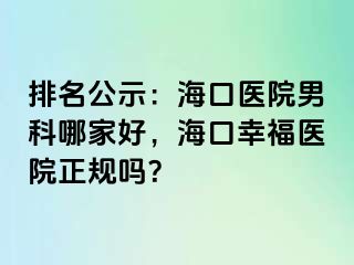 排名公示：海口医院男科哪家好，海口幸福医院正规吗？