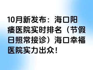 10月新发布：海口阳痿医院实时排名（节假日照常接诊）海口幸福医院实力出众！